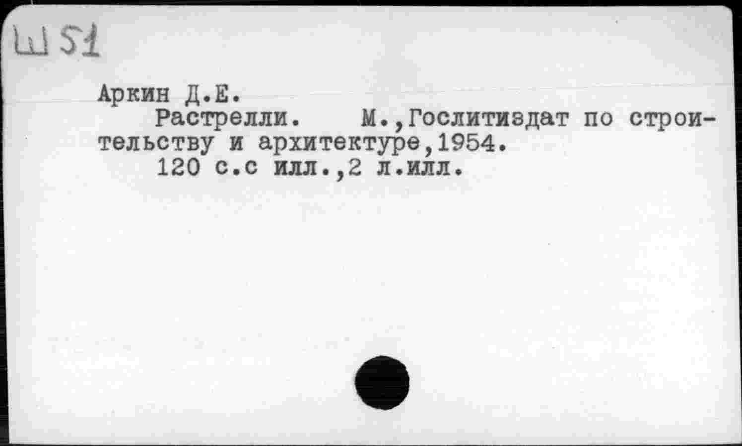 ﻿Si
Аркин Д.Е.
Растрелли. М.,Гослитиздат по строительству и архитектуре,1954.
120 с.с илл.,2 л.илл.